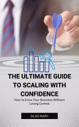 Icon image The Ultimate Guide to Scaling with Confidence: How to Grow Your Business Without Losing Control