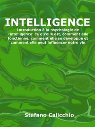 Icon image Intelligence: Introduction à la psychologie de l'intelligence: ce qu'elle est, comment elle fonctionne, comment elle se développe et comment elle peut influencer notre vie