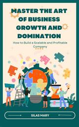 Icon image Master the Art of Business Growth and Domination: How to Build a Scalable and Profitable Company