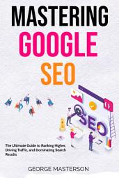 Icon image Mastering Google SEO: The Ultimate Guide to Ranking Higher, Driving Traffic, and Dominating Search Results