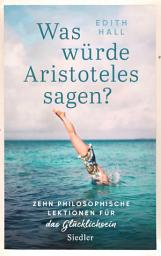 Icon image Was würde Aristoteles sagen?: Zehn philosophische Lektionen für das Glücklichsein -