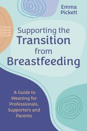 Icon image Supporting the Transition from Breastfeeding: A Guide to Weaning for Professionals, Supporters and Parents