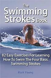 Icon image The Swimming Strokes Book: 82 Easy Exercises For Learning How To Swim The Four Basic Swimming Strokes