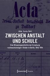 Icon image Zwischen Anstalt und Schule: Eine Wissensgeschichte der Erziehung »schwachsinniger« Kinder in Berlin, 1845-1914