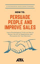 Icon image How to Persuade People and Improve Sales: Learn Psychological Tricks on How to Master the Art of Negotiation and Persuasion for Your Business