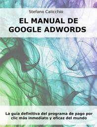 Icon image El manual de Google Adwords: La guía definitiva del programa de pago por clic más inmediato y eficaz del mundo