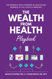 Icon image The Wealth from Health Playbook: The Dramatic Path Forward in Healthcare Spawned by the Covid-19 Pandemic