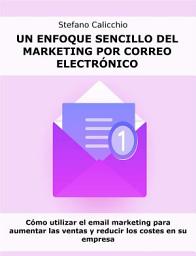 Icon image Un enfoque sencillo del marketing por correo electrónico: Cómo utilizar el email marketing para aumentar las ventas y reducir los costes en su empresa