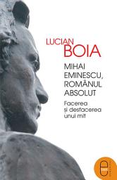 Icon image Mihai Eminescu, romanul absolut: Facerea si desfacerea unui mit