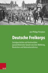 Icon image Deutsche Freikorps: Sozialgeschichte und Kontinuitäten (para)militärischer Gewalt zwischen Weltkrieg, Revolution und Nationalsozialismus