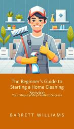 Icon image The Beginner's Guide to Starting a Home Cleaning Service: Your Step-by-Step Guide to Success