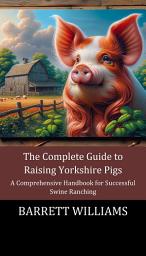 Icon image The Complete Guide to Raising Yorkshire Pigs: A Comprehensive Handbook for Successful Swine Ranching