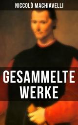 Icon image Gesammelte Werke von Niccolò Machiavelli: Politische Betrachtungen über die alte und die italienische Geschichte: Machtpolitik und Staatstheorien