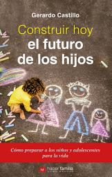 Icon image Construir hoy el futuro de los hijos: Cómo preparar a los niños y adolescentes para la vida