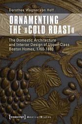 Icon image Ornamenting the »Cold Roast«: The Domestic Architecture and Interior Design of Upper-Class Boston Homes, 1760-1880