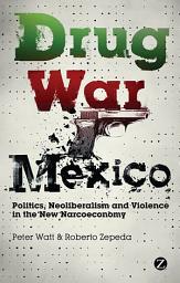 Icon image Drug War Mexico: Politics, Neoliberalism and Violence in the New Narcoeconomy