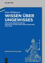 Icon image Wissen über Ungewisses: Politische Berater und die spätmittelalterlichen Kreuzzugspläne (1274–1336)