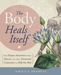 Icon image The Body Heals Itself: How Deeper Awareness of Your Muscles and Their Emotional Connection Can Help You Heal