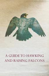 Icon image A Guide to Hawking and Raising Falcons - With Chapters on the Language of Hawking, Short Winged Hawks and Hunting with the Gyrfalcon