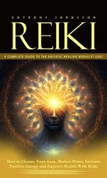 Icon image Reiki: A Complete Guide to the Holistic Healing Modality Usui (How to Cleanse Your Aura, Reduce Stress, Increase Positive Energy and Improve Health With Reiki)