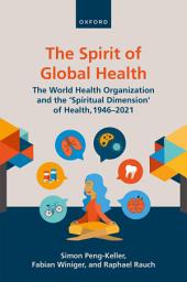 Icon image The Spirit of Global Health: The World Health Organization and the 'Spiritual Dimension' of Health, 1946-2021