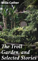 Icon image The Troll Garden, and Selected Stories: Exploring life, love, and art in the American Midwest: A collection of timeless tales by a master storyteller