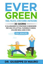 Icon image Ever Green: Yoga, Pilates, Stretching e Nutrizione: 30 Giorni di Allenamenti e Strategie di Benessere per una Vita Attiva, Flessibile e Senza Dolore negli Anni d'Oro – Per Seniors