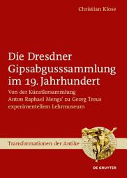 Icon image Die Dresdner Gipsabgusssammlung im 19. Jahrhundert: Von der Künstlersammlung Anton Raphael Mengs’ zu Georg Treus experimentellem Lehrmuseum