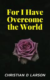 Icon image For I Have Overcome the World: For I Have Overcome the World: Rising Above Challenges and Embracing Victory by Christian D. Larson