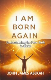 Icon image I am Born Again: Understanding The New Birth in Christ