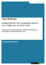 Icon image Stadtgeschichte. Die europäische Stadt in der 2. Hälfte des 19. Jh bis 1945: Vorlesungszusammenfassung: Großstadt und Moderne, Vorlesung im Sommersemester 2011