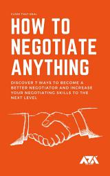 Icon image How to Negotiate Anything: Discover 7 Ways to Become a Better Negotiator and Increase Your Negotiating Skills to the Next Level