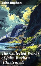 Icon image The Collected Works of John Buchan (Illustrated): Spy Classics, Thrillers, Adventure Novels, Mystery Novels, Historical Works, Scottish Poems, Essays, & World War I Books