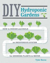 Icon image DIY Hydroponic Gardens: How to Design and Build an Inexpensive System for Growing Plants in Water