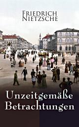 Icon image Unzeitgemäße Betrachtungen: Alle 4 Bände: David Strauss der Bekenner und der Schriftsteller, Vom Nutzen und Nachtheil der Historie für das Leben, Schopenhauer als Erzieher, Richard Wagner in Bayreuth