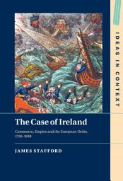 Icon image The Case of Ireland: Commerce, Empire and the European Order, 1750–1848