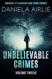 Icon image Unbelievable Crimes Volume Twelve: Macabre Yet Unknown True Crime Stories