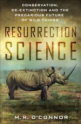 Icon image Resurrection Science: Conservation, De-Extinction and the Precarious Future of Wild Things