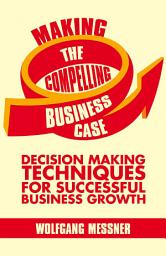 Icon image Making the Compelling Business Case: Decision-Making Techniques for Successful Business Growth