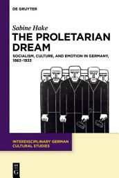 Icon image The Proletarian Dream: Socialism, Culture, and Emotion in Germany, 1863–1933