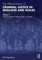 Icon image The Official History of Criminal Justice in England and Wales: Volume V: Policing Post-war Britain: Plus ça change