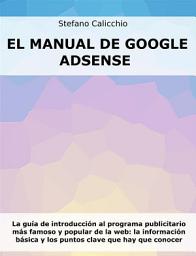 Icon image El manual de Google Adsense: La guía de introducción al programa publicitario más famoso y popular de la web: la información básica y los puntos clave que hay que conocer