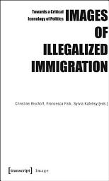 Icon image Images of Illegalized Immigration: Towards a Critical Iconology of Politics