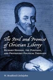 Icon image The Peril and Promise of Christian Liberty: Richard Hooker, the Puritans, and Protestant Political Theology