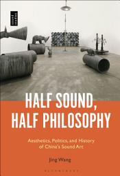 Icon image Half Sound, Half Philosophy: Aesthetics, Politics, and History of China's Sound Art