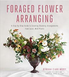 Icon image Foraged Flower Arranging: A Step-by-Step Guide to Creating Stunning Arrangements from Local, Wild Plants