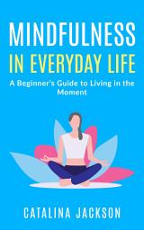 Icon image Mindfulness in Everyday Life: A Beginner’s Guide to Living in the Moment