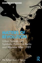 Icon image Matters of Revolution: Urban Spaces and Symbolic Politics in Berlin and Warsaw After 1989