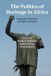 Icon image The Politics of Heritage in Africa: Economies, Histories, and Infrastructures