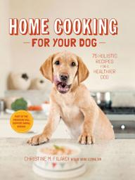 Icon image Home Cooking for Your Dog: 75 Holistic Recipes for a Healthier Dog